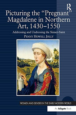 Picturing The 'Pregnant' Magdalene In Northern Art, 1430-1550: Addressing And Undressing The Sinner-Saint (Women And Gender In The Early Modern World)