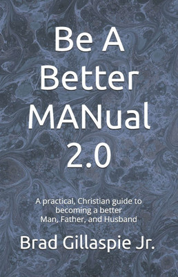 Be A Better MANual - Expanded Edition: A practical, Christian guide to becoming a better Man, Father, and Husband