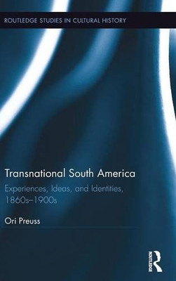 Transnational South America: Experiences, Ideas, And Identities, 1860S-1900S (Routledge Studies In Cultural History)