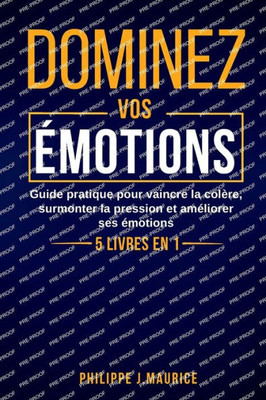 Dominez vos Ã©motions: Guide pratique pour vaincre la colÃ¨re, surmonter la pression et amÃ©liorer ses Ã©motions