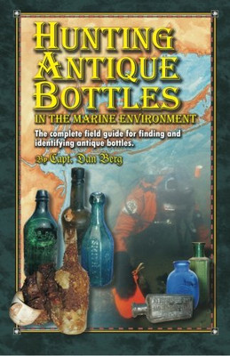 Hunting Antique Bottles In The Marine Environment: The Complete Field Guide For Finding And Identifying Antique Bottles.