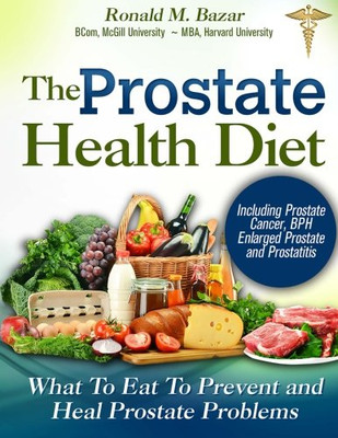 The Prostate Health Diet: What To Eat To Prevent And Heal Prostate Problems Including Prostate Cancer, Bph Enlarged Prostate And Prostatitis