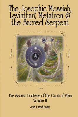 The Secret Doctrine Of The Gaon Of Vilna Volume Ii: The Josephic Messiah, Leviathan, Metatron And The Sacred Serpent