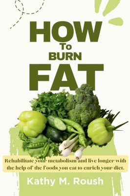 How to burn Fat: Rehabilitate your metabolism and live longer with the help of the foods you eat to enrich your diet