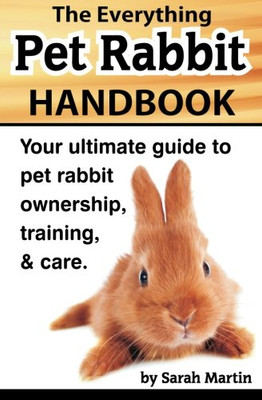 The Everything Pet Rabbit Handbook: Your Ultimate Guide To Pet Rabbit Ownership, Training, And Care