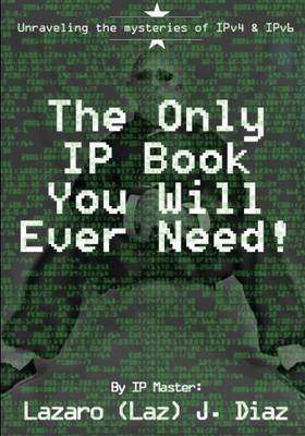 The Only Ip Book You Will Ever Need!: Unraveling The Mysteries Of Ipv4 & Ipv6