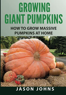 Growing Giant Pumpkins - How To Grow Massive Pumpkins At Home: Secrets For Championship Winning Giant Pumpkins (Inspiring Gardening Ideas)