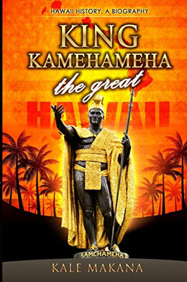 King Kamehameha The Great: King Of The Hawaiian Islands, Hawaii History, A Biography