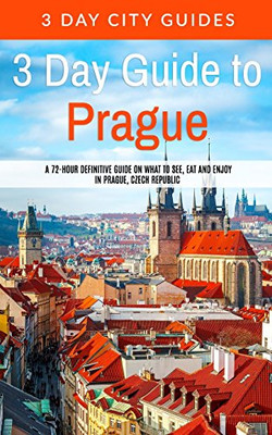 3 Day Guide To Prague: A 72-Hour Definitive Guide On What To See, Eat And Enjoy In Prague, Czech Republic (3 Day Travel Guides)