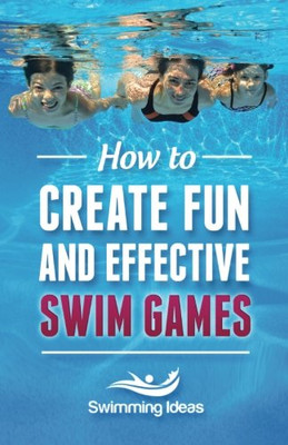 How To Create Fun And Effective Swim Games: Invent Your Own Swim Games On The Fly Following This Tested Formula