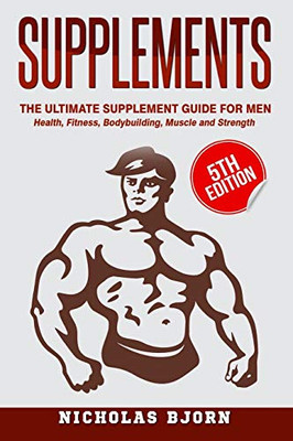 Supplements: The Ultimate Supplement Guide For Men: Health, Fitness, Bodybuilding, Muscle And Strength (Muscle Building Series)