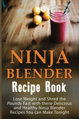 Ninja Blender Recipe Book: Lose Weight And Shred The Pounds Fast With These Delicious And Healthy Ninja Blender Recipe Book Recipes You Can Make ... Blender Recipes, Ninja Blender Cookbook)