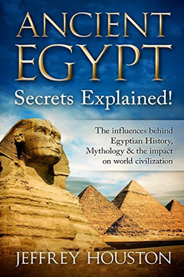 Ancient Egypt Secrets Explained!: The Influences Behind Egyptian History, Mythology & The Impact On World Civilization (Egyptian Gods, Pharaohs, Pyramids, History, Anubis, Religion)