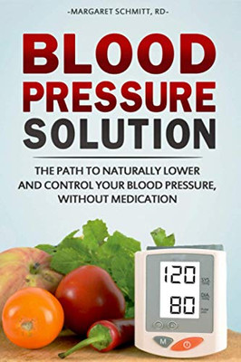 Blood Pressure Solution: The Path To Naturally Lower And Control Your Blood Pressure, Without Medication