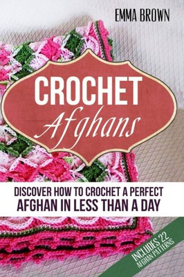 Crochet Afghans: Discover How To Crochet A Perfect Afghan In Less Than A Day