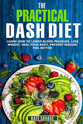 The Practical Dash Diet: Learn How To Lower Blood Pressure, Lose Weight, Heal Your Body, Prevent Disease, Feel Better! The Only Dash Book You'Ll Ever Need. With A 14 Day Meal Plan & Healthy Recipes
