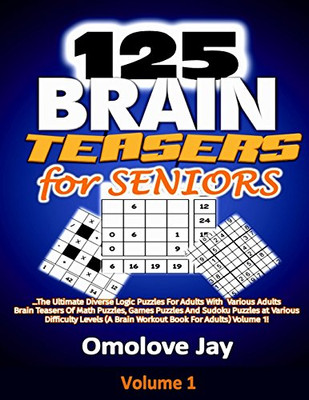 125 Brain Teasers For Seniors: The Ultimate Diverse Logic Puzzles For Adults With Various Adults Brain Teasers Of Math Puzzles, Games Puzzles And ... Volume 1! (Adults Brain Teasers Series)