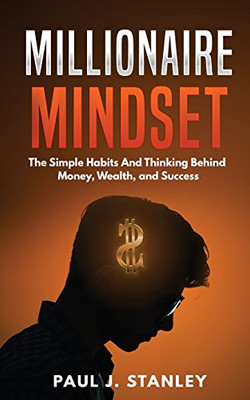 Millionaire Mindset: The Simple Habits And Thinking Behind Money, Wealth, And Success