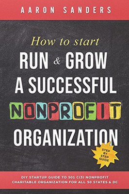 How To Start, Run & Grow A Successful Nonprofit Organization: Diy Startup Guide To 501 C(3) Nonprofit Charitable Organization For All 50 States & Dc