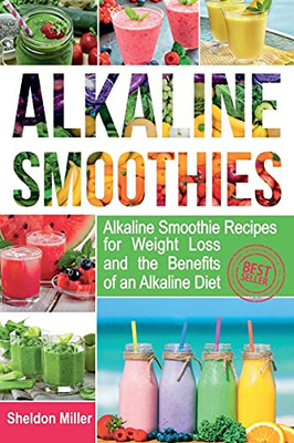 Alkaline Smoothies: Alkaline Smoothie Recipes For Weight Loss And The Benefits Of An Alkaline Diet - Alkaline Drinks Your Way To Vibrant Health - Massive Energy And Natural Weight Loss