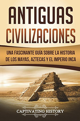 Antiguas Civilizaciones: Una Fascinante Gu?¡A Sobre La Historia De Los Mayas, Aztecas Y El Imperio Inca (Libro En Espa??Ol/Ancient Civilizations Spanish Book Version)