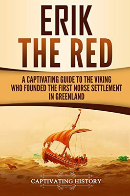 Erik The Red: A Captivating Guide To The Viking Who Founded The First Norse Settlement In Greenland (Captivating History)