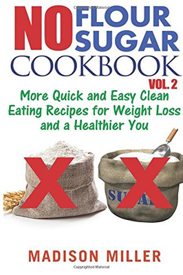 No Flour No Sugar Cookbook Vol. 2: More Quick And Easy Clean Eating Recipes For Weight Loss And A Healthier You