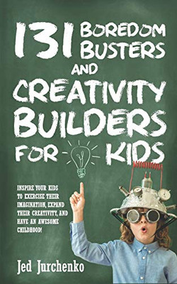 131 Boredom Busters And Creativity Builders For Kids: Inspire Your Kids To Exercise Their Imagination, Expand Their Creativity, And Have An Awesome Childhood! (Positive Parenting)