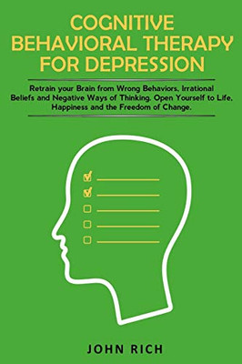Cognitive Behavioral Therapy for Depression: Retrain your Brain from Wrong Behaviors, Irrational Beliefs and Negative Ways of Thinking. Open Yourself to Life, Happiness and the Freedom of Change