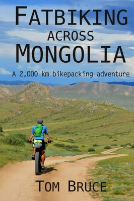 Fatbiking Across Mongolia: A 2,000 Kilometre Bikepacking Adventure (Cycling Adventures Around The World) (Volume 2)