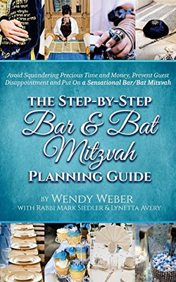 The Step-By-Step Bar And Bat Mitzvah Planning Guide: Avoid Squandering Precious Time And Money, Prevent Guest Disappointment And Put On A Sensational Bar/Bat Mitzvah