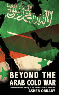 Beyond The Arab Cold War: The International History Of The Yemen Civil War, 1962-68 (Oxford Studies In International History)
