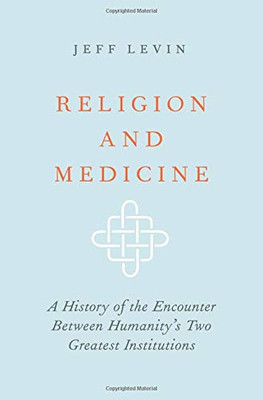 Religion And Medicine: A History Of The Encounter Between Humanity'S Two Greatest Institutions