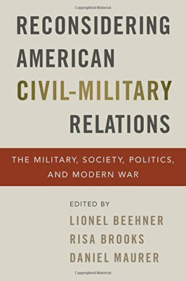 Reconsidering American Civil-Military Relations: The Military, Society, Politics, And Modern War