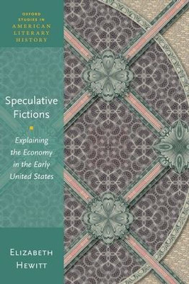 Speculative Fictions: Explaining The Economy In The Early United States (Oxford Studies In American Literary History)