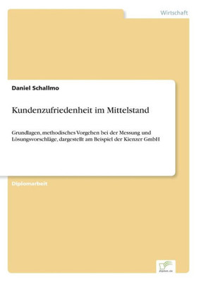 Kundenzufriedenheit im Mittelstand: Grundlagen, methodisches Vorgehen bei der Messung und Lösungsvorschläge, dargestellt am Beispiel der Kienzer GmbH