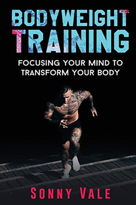 Bodyweight Training: Focusing Your Mind To Transform Your Body (Whole Bodyweight Training Routine)
