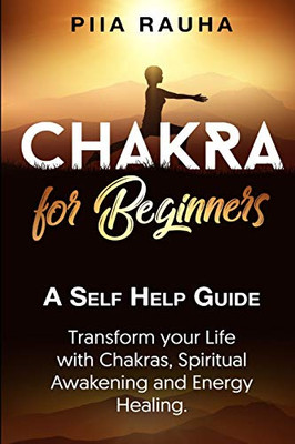 Chakra For Beginners: A Self Help Guide: Transform Your Life With Chakras, Spiritual Awakening And Energy Healing. (Piia Rauha)
