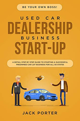 Be Your Own Boss! Used Car Dealership Business Startup: A Detail Step By Step Guide To Starting A Successful Preowned Car Lot Business For All 50 States