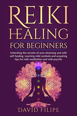 Reiki Healing For Beginners: Unlocking The Secrets Of Aura Cleansing And Reiki Self-Healing. Learning Reiki Symbols And Acquiring Tips For Reiki Meditation And Reiki Psychic (Medical Intuitive)