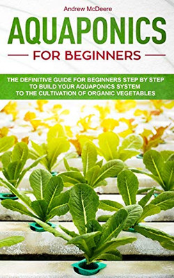 Aquaponics For Beginners: The Definitive Guide For Beginners Step By Step To Build Your Aquaponics And The Cultivation Of Organic Vegetables (Gardening Books)