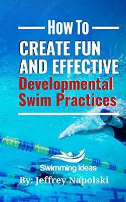 How To Create Fun And Effective Developmental Swim Practices: Make Coaching Beginner Swimmers Exciting And Interesting.