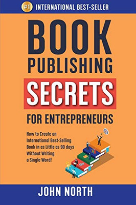 Book Publishing Secrets For Entrepreneurs: How To Create An International Best-Selling Book In As Little As 90 Days Without Writing A Single Word!