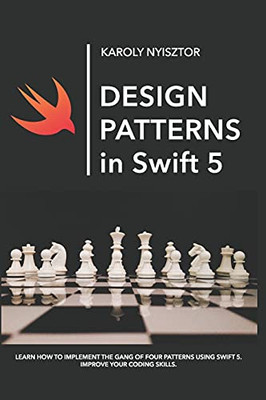 Design Patterns In Swift 5: Learn How To Implement The Gang Of Four Design Patterns Using Swift 5. Improve Your Coding Skills. (Swift Clinic)