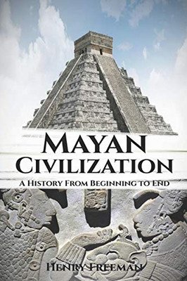 Mayan Civilization: A History From Beginning To End