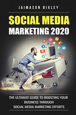 Social Media Marketing 2020: The Ultimate Guide To Boosting Your Business Through Social Media Marketing Efforts In 2020