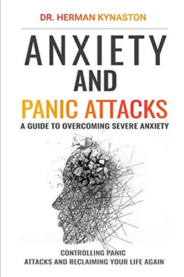 Anxiety And Panic Attacks: A Guide To Overcoming Severe Anxiety, Controlling Panic Attacks And Reclaiming Your Life Again ! (Herman Kynaston)