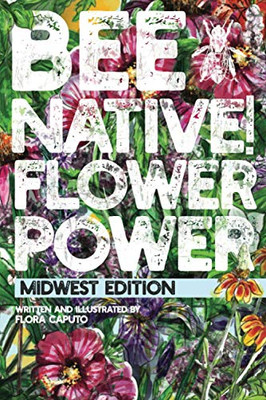 Bee Native! Flower Power: An Easy Guide To Choosing Native Flowers For Your Garden To Help Pollinators. (Midwest Edition)