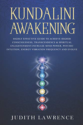 Kundalini Awakening: Highly Effective Guide To Achieve Higher Consciousness, Transcendence & Spiritual Enlightenment-Increase Mind Power, Psychic Intuition, Energy Vibration Frequency And Evolve
