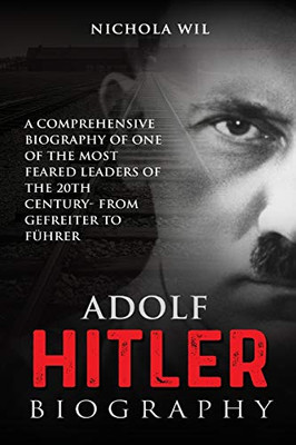 Adolf Hitler Biography: A Comprehensive Biography Of One Of The Most Feared Leaders Of The 20Th Century- From Gefreiter To F??Hrer (Adolf Hitler Biography)